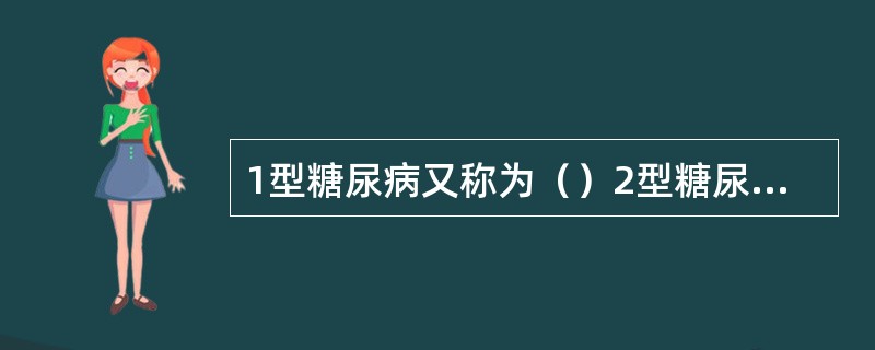 1型糖尿病又称为（）2型糖尿病又称为（）由于胰岛β细胞破坏而导致内生胰岛素或C肽