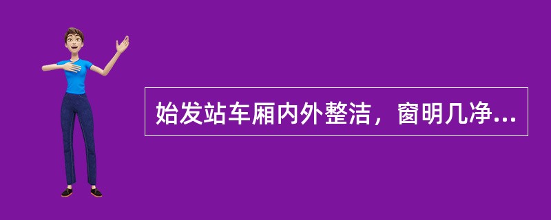 始发站车厢内外整洁，窗明几净，物见本色，无灰尘，无积垢，无卫生死角。