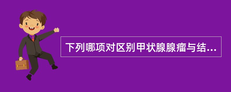 下列哪项对区别甲状腺腺瘤与结节性甲状腺肿无帮助？（）