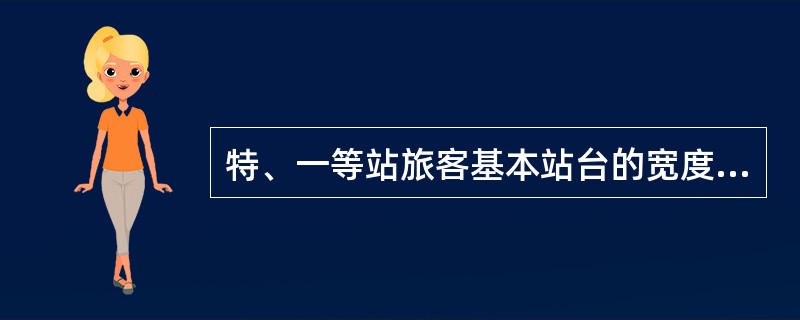 特、一等站旅客基本站台的宽度应不少于（）。