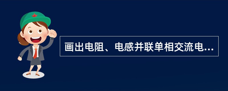 画出电阻、电感并联单相交流电路图及电压电流相量图。