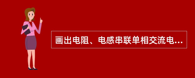 画出电阻、电感串联单相交流电路图及电压、电流相量图。