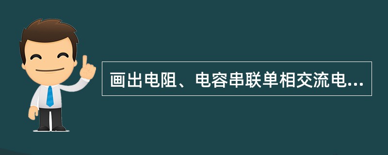 画出电阻、电容串联单相交流电路图及电压电流相量图。 画出电阻、电容串联单相交流电路图及电压电流相量图。
