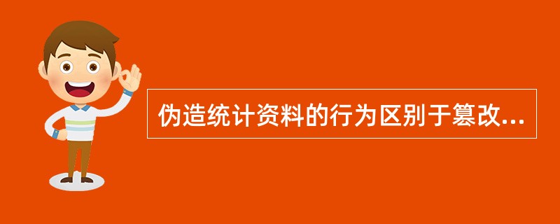 伪造统计资料的行为区别于篡改统计资料行为的主要特征是（）。