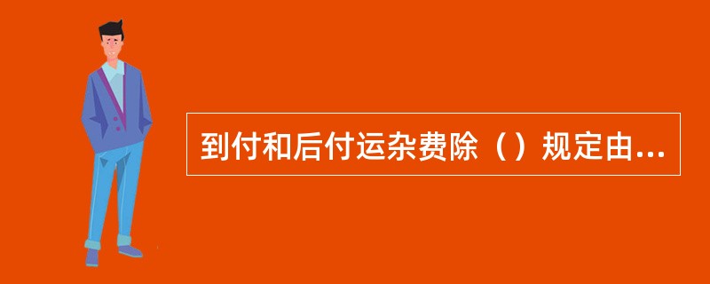 到付和后付运杂费除（）规定由铁路局、专业运输公司同意外，必须经国务院铁路主管部门