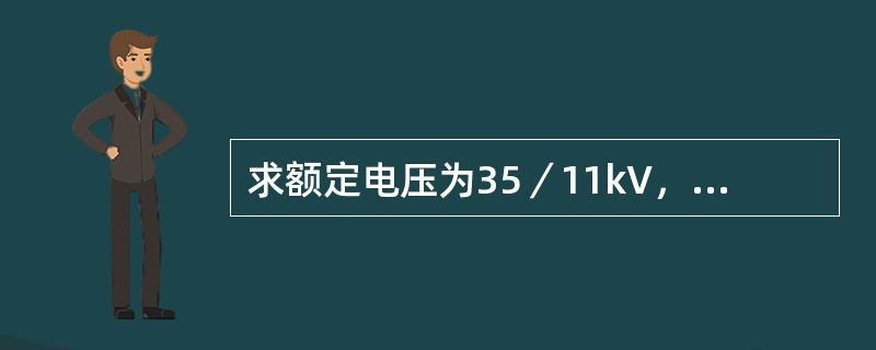 求额定电压为35／11kV，额定容量为10000kVA的三相变压器和单相变压器的