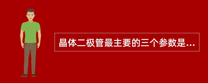 晶体二极管最主要的三个参数是什么？这三个参数的意义是什么？