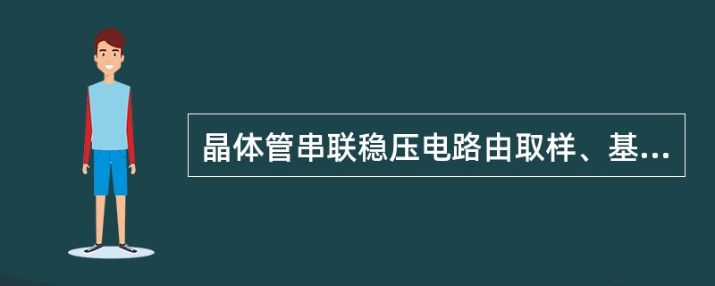 晶体管串联稳压电路由取样、基准电压、比较放大和调整4部分组成。