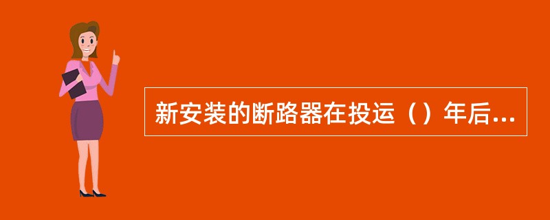 新安装的断路器在投运（）年后即进行大修。