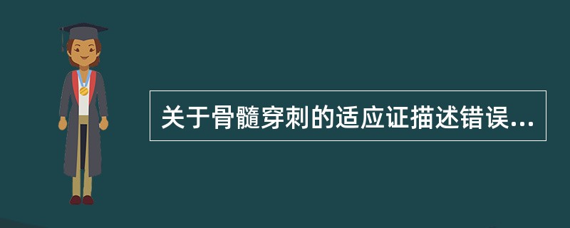 关于骨髓穿刺的适应证描述错误的是（）。