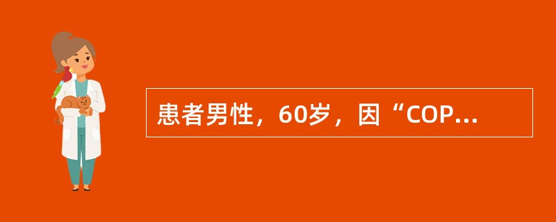 患者男性，60岁，因“COPD、呼吸衰竭”入院。现神志清，体温、血压等生命体征尚