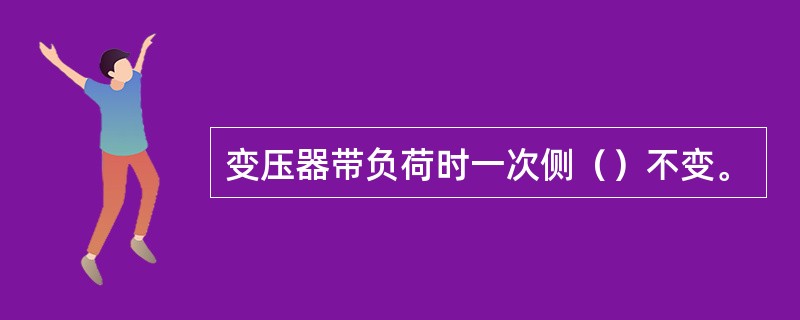 变压器带负荷时一次侧（）不变。