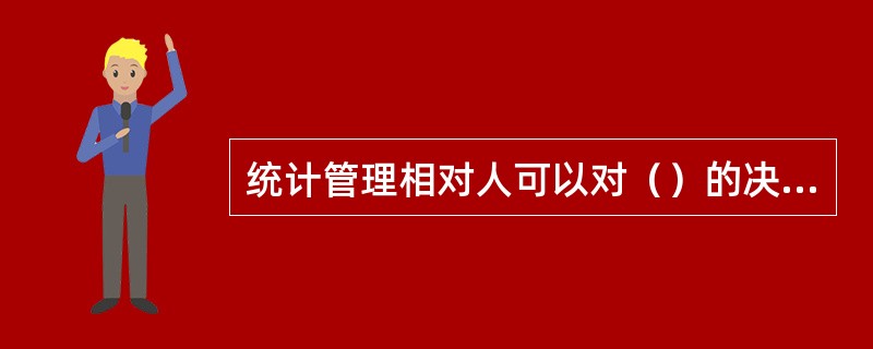 统计管理相对人可以对（）的决定提起统计行政诉讼。