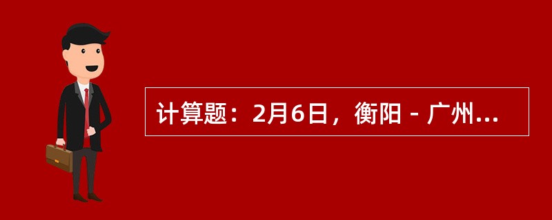 计算题：2月6日，衡阳－广州加开L7649次列车，衡阳16︰40开，列车编组为：