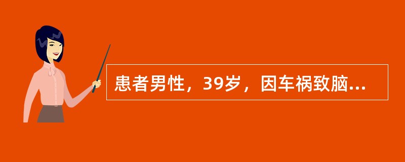 患者男性，39岁，因车祸致脑外伤入院，患者在汽车肇事前一切正常，外伤后48小时仍