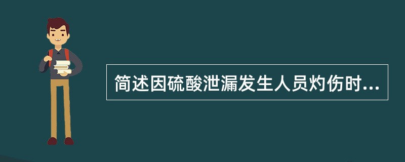 简述因硫酸泄漏发生人员灼伤时的急救处理方法。