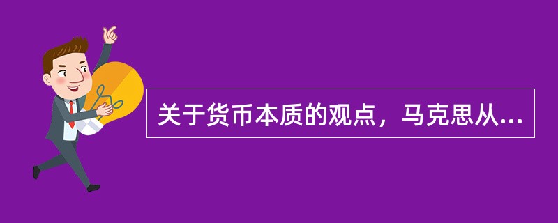 关于货币本质的观点，马克思从货币的起源揭示了货币的本质，认为货币无非是从商品中分