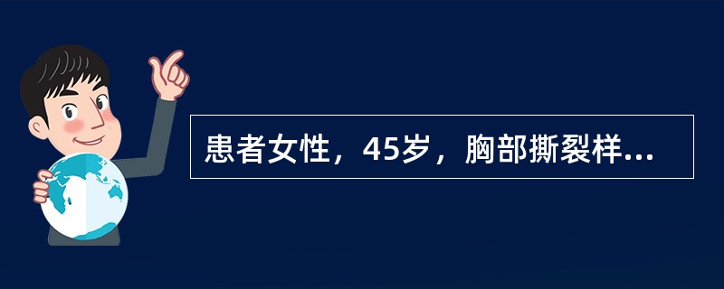 患者女性，45岁，胸部撕裂样痛3小时伴晕厥1次入院，既往有高血压病史，未服降血压