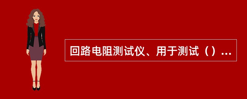 回路电阻测试仪、用于测试（）的回路电阻值。