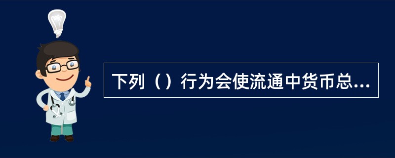 下列（）行为会使流通中货币总量增加。