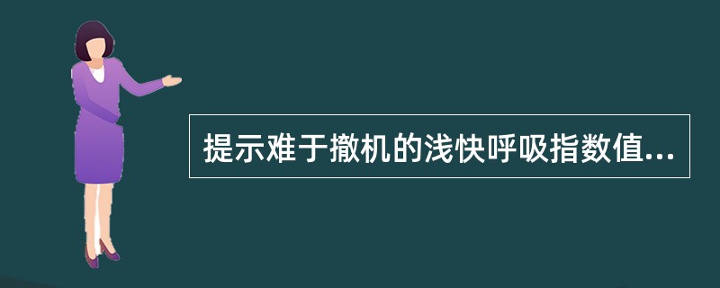 提示难于撤机的浅快呼吸指数值应为（）