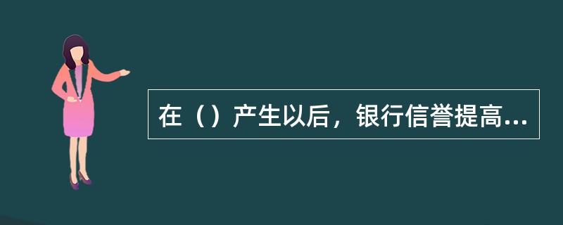 在（）产生以后，银行信誉提高，使银行信用成为现代经济中最主要的信用形式。