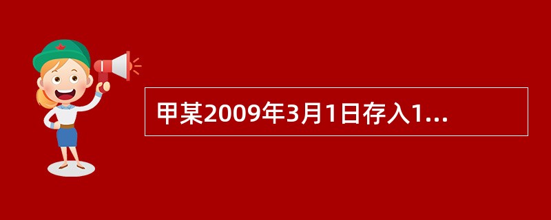 甲某2009年3月1日存入1000元，原定存期1年，假设存入时该档次存数月利率为