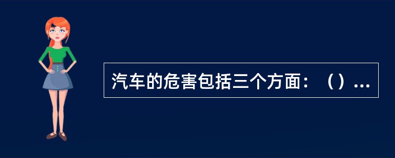 汽车的危害包括三个方面：（）（）（）