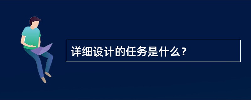 详细设计的任务是什么？