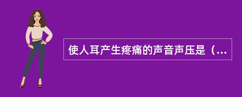 使人耳产生疼痛的声音声压是（），称为人耳的“痛阈”。