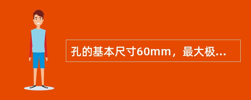 孔的基本尺寸60mm，最大极限尺寸60．023mm，最小极限尺寸59．985mm