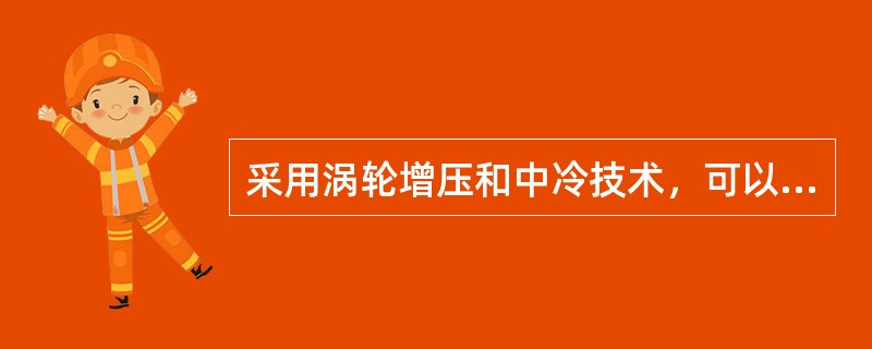 采用涡轮增压和中冷技术，可以有效地（）。