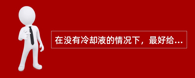 在没有冷却液的情况下，最好给发动机加（）。