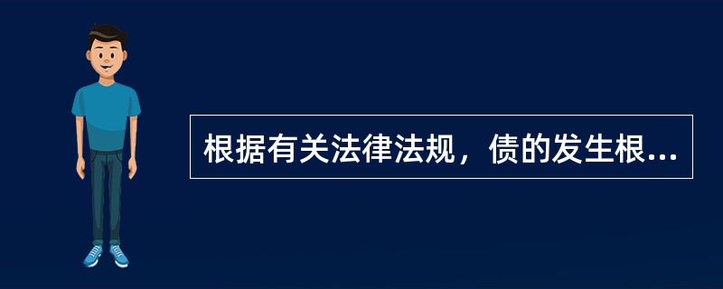 根据有关法律法规，债的发生根据有()。