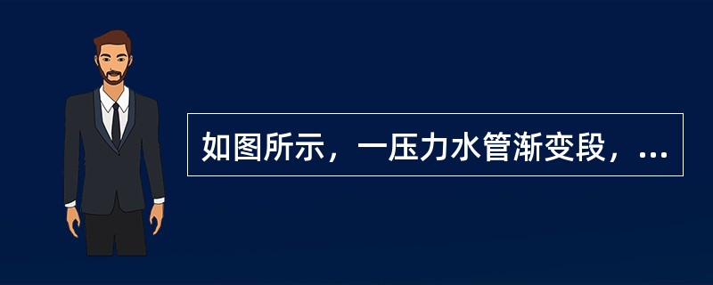 如图所示，一压力水管渐变段，水平放置，已知d1=1.5m，d2=1m，渐变段开始