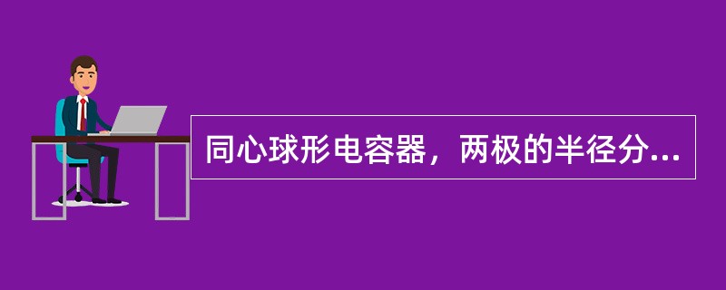 同心球形电容器，两极的半径分别为R1和R2（R2＞R1），中间充满相对介电系数为