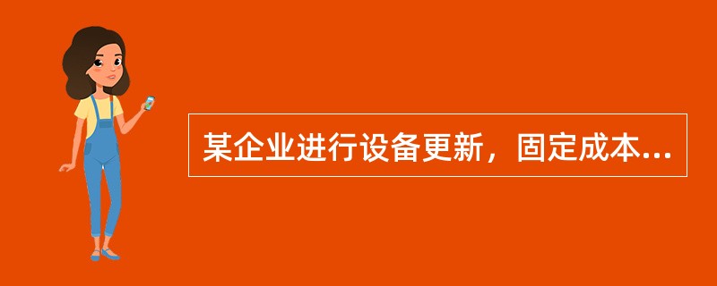 某企业进行设备更新，固定成本200万元，新设备生产的产品的单位可变成本为50元/