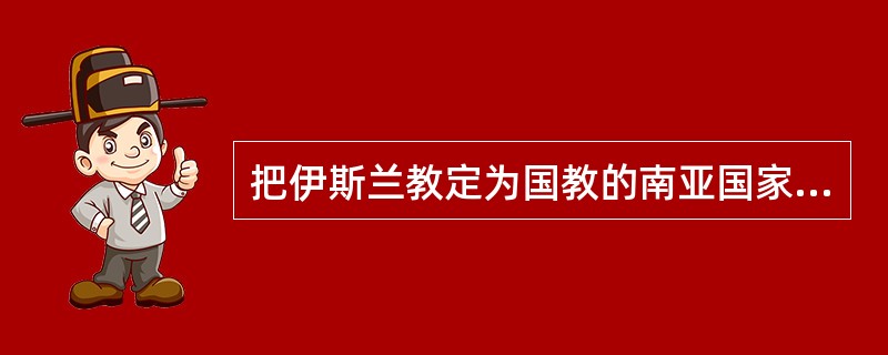 把伊斯兰教定为国教的南亚国家是（）