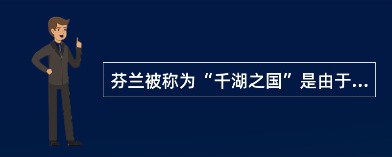 芬兰被称为“千湖之国”是由于这里深受（）