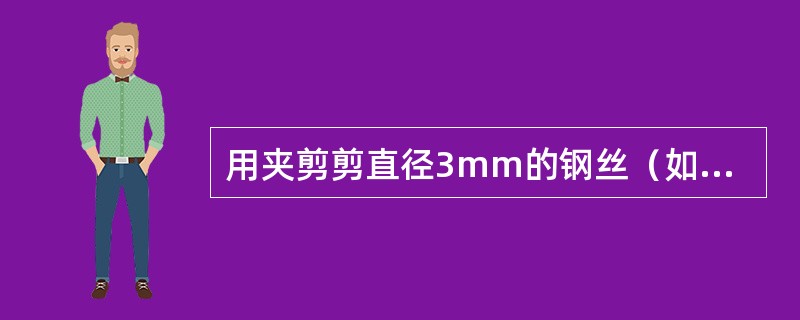 用夹剪剪直径3mm的钢丝（如图所示），设钢丝的剪切强度极限τ。=100M