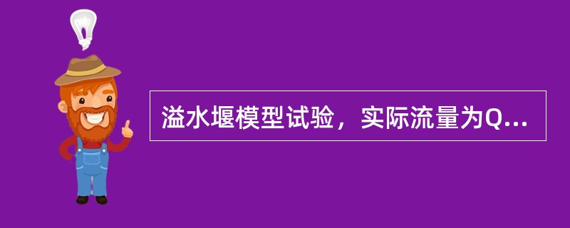 溢水堰模型试验，实际流量为Qn=537m3/s，若在模型上测得流量Qn=30.0