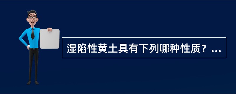 湿陷性黄土具有下列哪种性质？（）