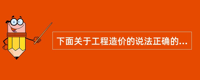 下面关于工程造价的说法正确的有（）。