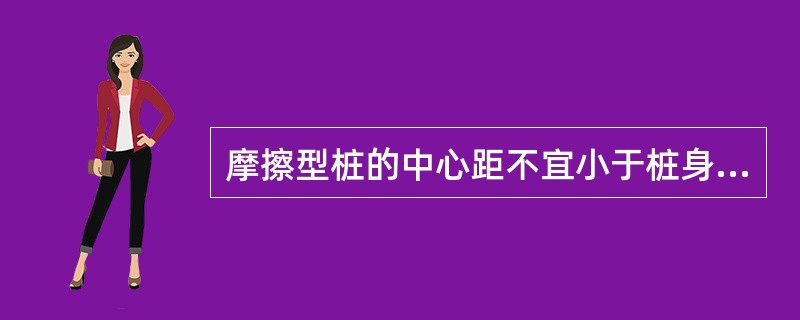 摩擦型桩的中心距不宜小于桩身直径的多少倍？（）