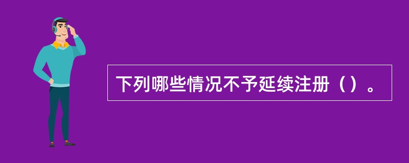 下列哪些情况不予延续注册（）。