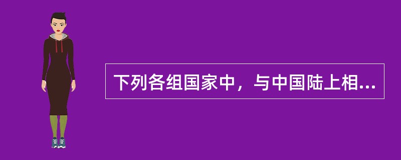 下列各组国家中，与中国陆上相邻的是（）