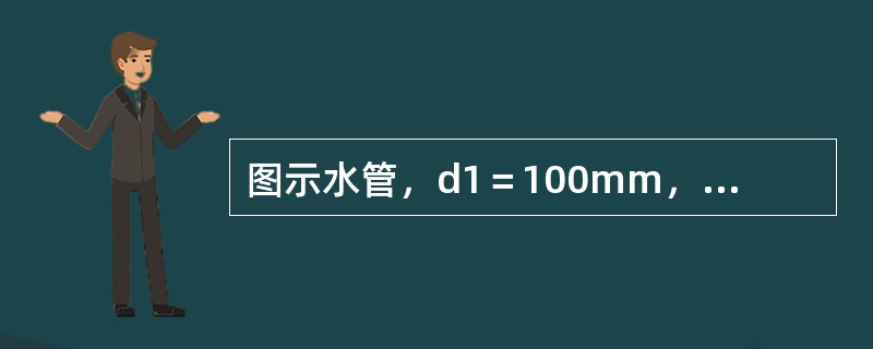 图示水管，d1＝100mm，d2＝200mm，v1＝4m／s，p1＝30kPa，