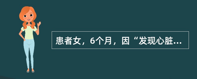 患者女，6个月，因“发现心脏杂音4个月，气促、发绀1周”来诊。患儿5min前突然