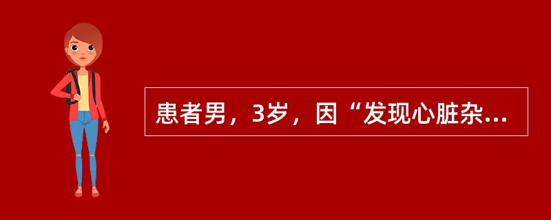患者男，3岁，因“发现心脏杂音2年余”来诊。查体：BP100/65mmHg，HR