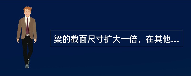 梁的截面尺寸扩大一倍，在其他条件不变的情况下，梁的强度是原来的多少倍？（）